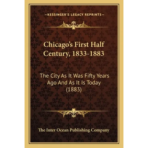 Chicago's First Half Century, 1833-1883: The City As It Was Fifty Years Ago And As It Is Today (1883)