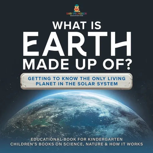 What Is Earth Made up Of? Getting to Know the Only Living Planet in the Solar System Educational Book for Kindergarten Children's Books on Science, Na