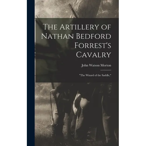 The Artillery of Nathan Bedford Forrest's Cavalry: "The Wizard of the Saddle,"