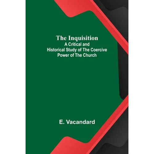 The Inquisition; A Critical and Historical Study of the Coercive Power of the Church