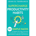Supercharge Productivity Habits: 50+ Simple Hacks to Organize Your Tasks, Overcome Procrastination, Increase Efficiency and Work Smarter to Become a T