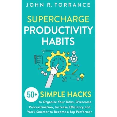 Supercharge Productivity Habits: 50+ Simple Hacks to Organize Your Tasks, Overcome Procrastination, Increase Efficiency and Work Smarter to Become a T