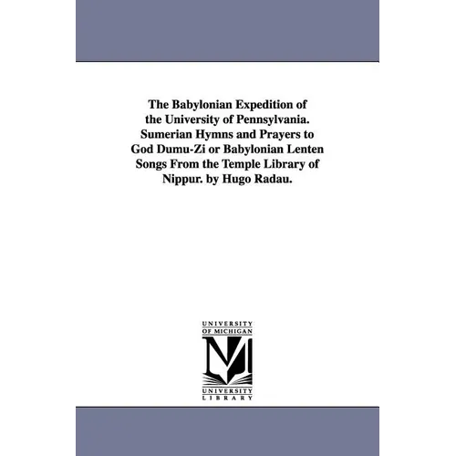 The Babylonian Expedition of the University of Pennsylvania. Sumerian Hymns and Prayers to God Dumu-Zi or Babylonian Lenten Songs from the Temple Libr
