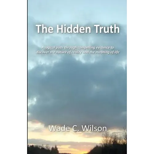 The Hidden Truth: A logical path through compelling evidence to discover the nature of reality and the meaning of life