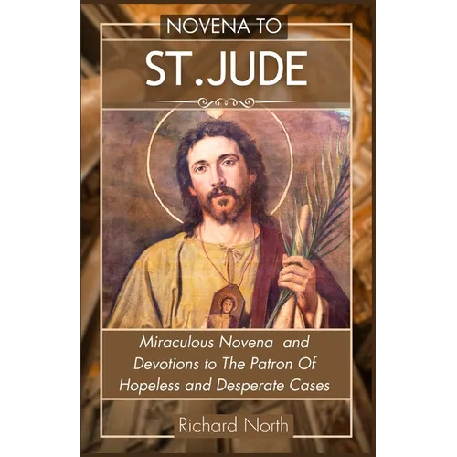 Novena to St. Jude: Miraculous Novena To The Patron Of Hopeless And Desperate Cases