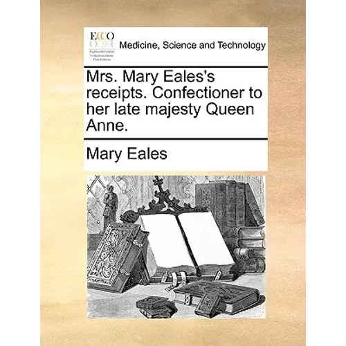 Mrs. Mary Eales's Receipts. Confectioner to Her Late Majesty Queen Anne.