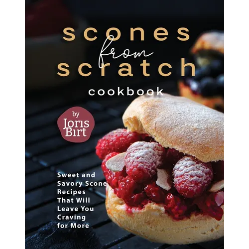Scones from Scratch Cookbook: Sweet and Savory Scone Recipes That Will Leave You Craving for More