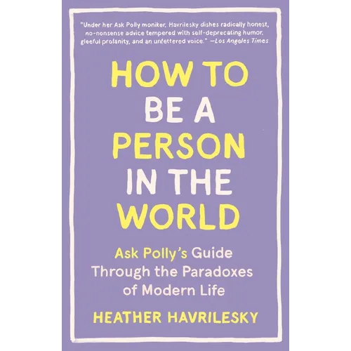 How to Be a Person in the World: Ask Polly's Guide Through the Paradoxes of Modern Life