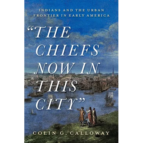 The Chiefs Now in This City: Indians and the Urban Frontier in Early America