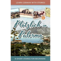 Learn German with Stories: Plötzlich in Palermo - 10 Short Stories for Beginners