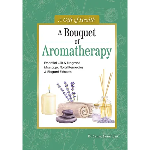 A Bouquet of Aromatherapy: Essential Oils & Fragrant Massage, Floral Remedies & Elegant Extracts