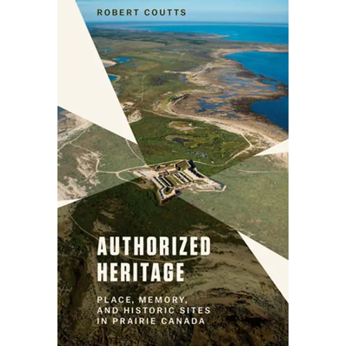 Authorized Heritage: Place, Memory, and Historic Sites in Prairie Canada