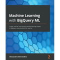 Machine Learning with BigQuery ML: Create, execute, and improve machine learning models in BigQuery using standard SQL queries
