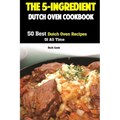 The 5-Ingredient Dutch Oven Cookbook: 50 Best Dutch Oven Recipes Of All Time