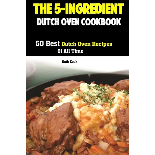 The 5-Ingredient Dutch Oven Cookbook: 50 Best Dutch Oven Recipes Of All Time