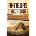 Antiguas Civilizaciones: Una Fascinante Guía sobre la Historia de los Mayas, Aztecas y el Imperio Inca