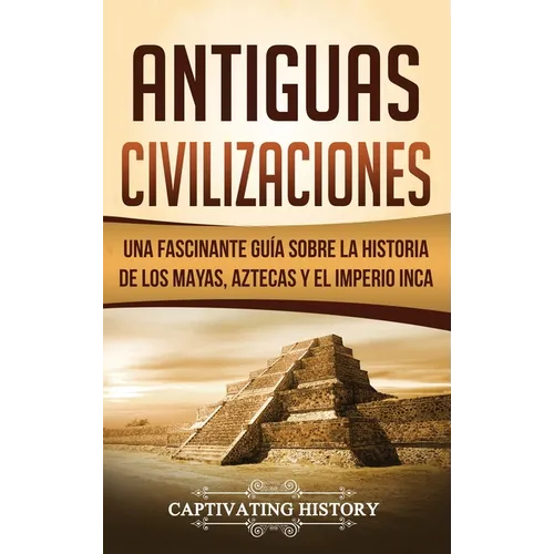 Antiguas Civilizaciones: Una Fascinante Guía sobre la Historia de los Mayas, Aztecas y el Imperio Inca