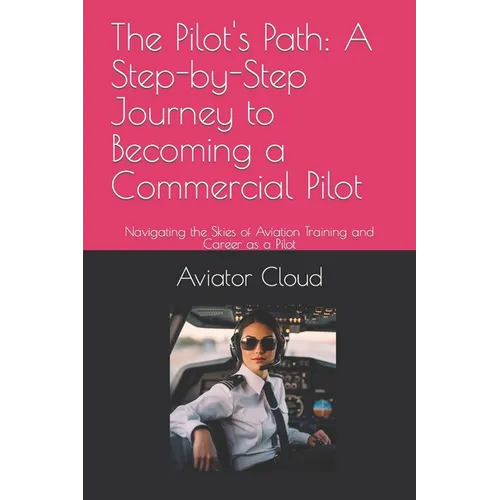 The Pilot's Path: A Step-by-Step Journey to Becoming a Commercial Pilot: Navigating the Skies of Aviation Training and Career as a Pilot