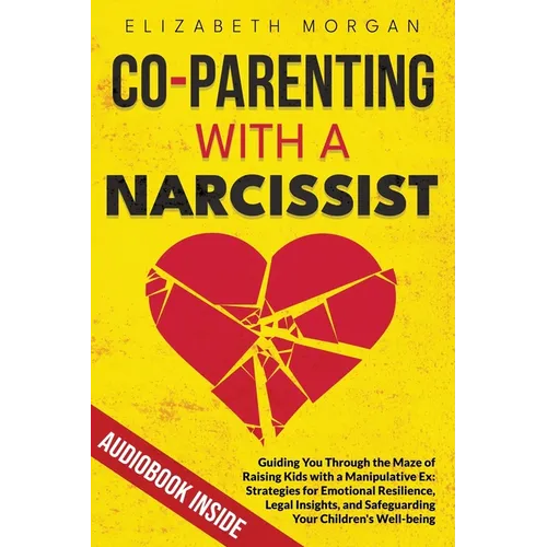 Co-Parenting with a Narcissist: Guiding You Through the Maze of Raising Kids with a Manipulative Ex: Strategies for Emotional Resilience, Legal Insigh