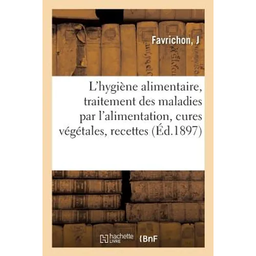 L'Hygiène Alimentaire, Traitement Des Maladies Par l'Alimentation, Cures Végétales: Recettes de Cuisine. 7e Édition