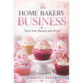 The Home Bakery Business: Turn Your Passion into Profit