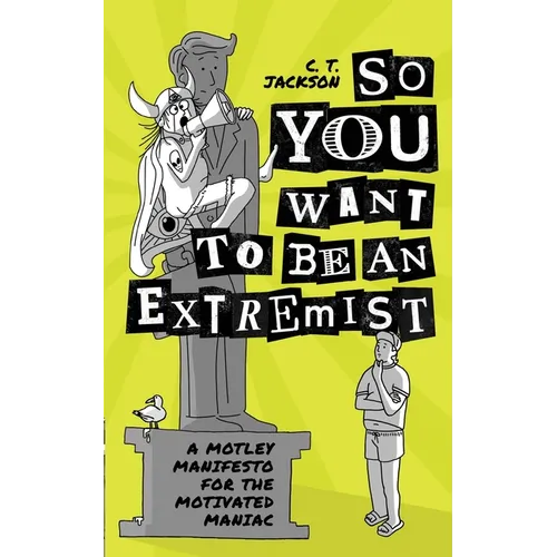 So You Want To Be An Extremist: A Motley Manifesto For The Motivated Maniac