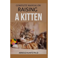 Complete Manual on Raising a Kitten: How to Buy, Train, Care, Communicate, Understand and Enjoy Kitten