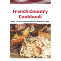 French Country Cookbook: Over 100 Everyday Recipes for Beginners and Advanced Users