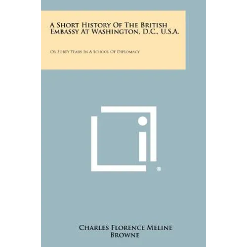 A Short History Of The British Embassy At Washington, D.C., U.S.A.: Or Forty Years In A School Of Diplomacy