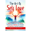 The Art of Self-Love: Silence Negative Self-Talk, Let Go of Perfectionism, Celebrate Your Strengths, and Experience Total Self-Acceptance