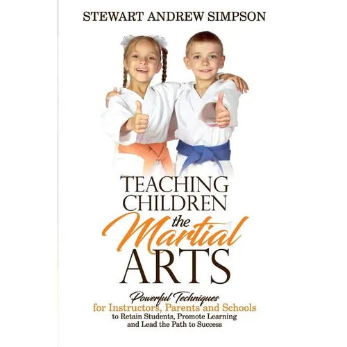 Teaching Children the Martial Arts: Powerful Techniques for Instructors, Parents and Schools to Retain Students, Promote Learning and Lead the Path to