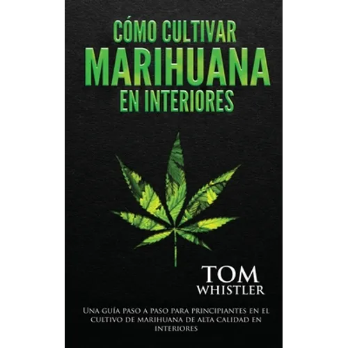 Cómo cultivar marihuana en interiores: Una guía paso a paso para principiantes en el cultivo de marihuana de alta calidad en interiores (Spanish Editi