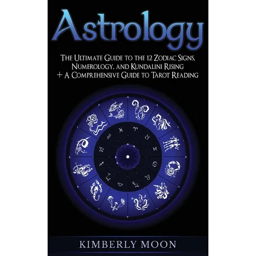 Astrology: The Ultimate Guide to the 12 Zodiac Signs, Numerology, and Kundalini Rising + A Comprehensive Guide to Tarot Reading
