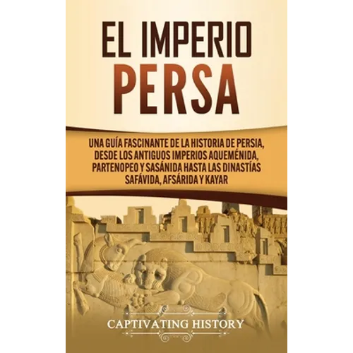 El Imperio Persa: Una guía fascinante de la historia de Persia, desde los antiguos imperios aqueménida, partenopeo y sasánida hasta las dinastías safá