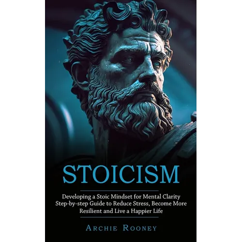 Stoicism: Developing a Stoic Mindset for Mental Clarity (Step-by-step Guide to Reduce Stress, Become More Resilient and Live a Happier Life)
