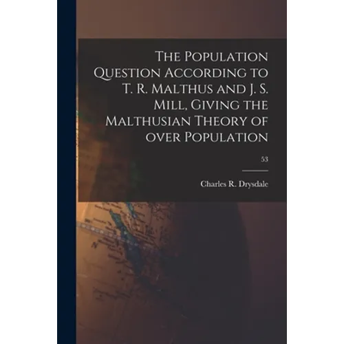 The Population Question According to T. R. Malthus and J. S. Mill, Giving the Malthusian Theory of Over Population; 53
