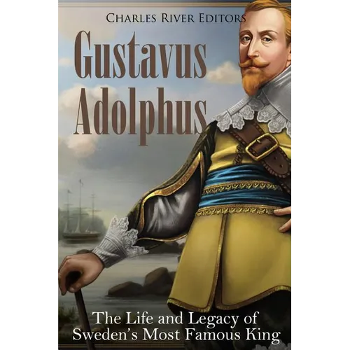Gustavus Adolphus: The Life and Legacy of Sweden's Most Famous King