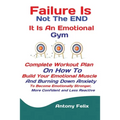 Failure Is Not The END It Is An Emotional Gym: Complete Workout Plan On How To Build Your Emotional Muscle And Burning Down Anxiety To Become Emotiona
