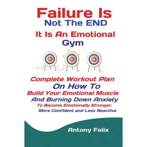 Failure Is Not The END It Is An Emotional Gym: Complete Workout Plan On How To Build Your Emotional Muscle And Burning Down Anxiety To Become Emotiona
