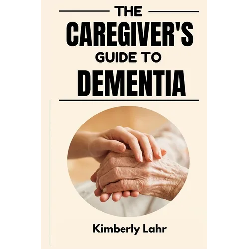The Caregiver's Guide to Dementia: Essential Tips for Managing Dementia, Reducing Stress, and Finding Moments of Joy