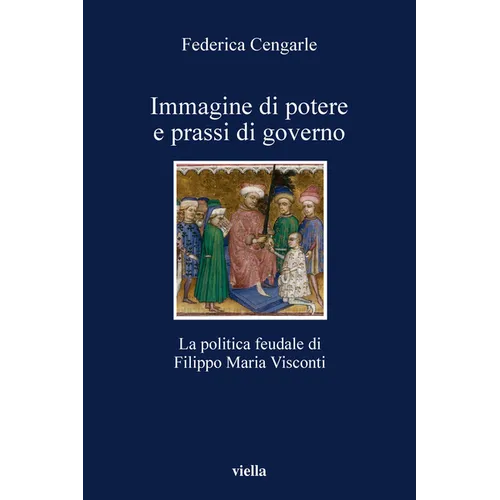Immagine Di Potere E Prassi Di Governo: La Politica Feudale Di Filippo Maria Visconti