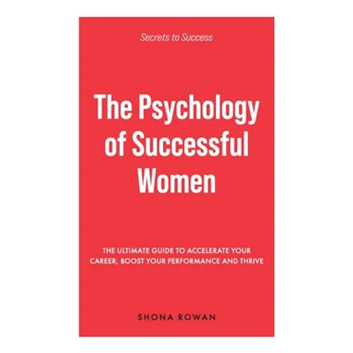 The Psychology of Successful Women: The Ultimate Guide to Accelerate Your Career, Boost Your Performance and Thrive