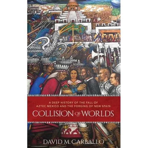 Collision of Worlds: A Deep History of the Fall of Aztec Mexico and the Forging of New Spain
