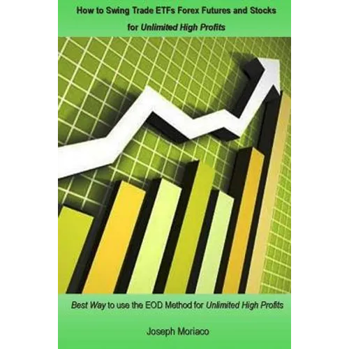 How to Swing Trade ETFs Forex Futures and Stocks for Unlimited High Profits: Best Way to use the EOD Method for Unlimited High Profits
