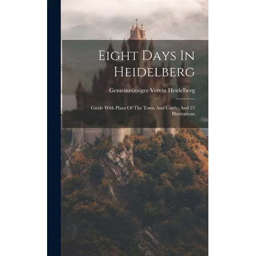Eight Days In Heidelberg: Guide With Plans Of The Town And Castle, And 23 Illustrations