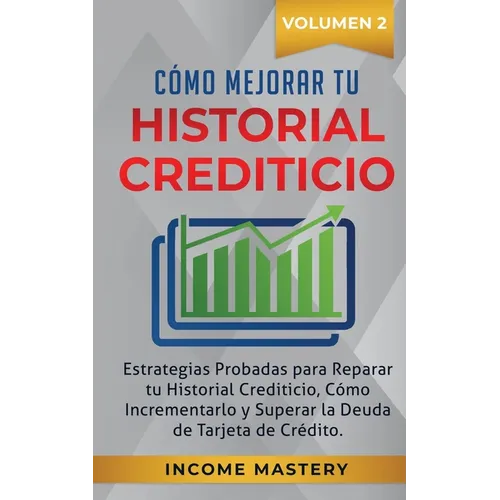 Cómo Mejorar Tu Historial Crediticio: Estrategias Probadas Para Reparar Tu Historial Crediticio, Cómo Incrementarlo y Superar La Deuda de Tarjeta de C
