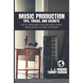 Music Production Tips, Tricks, and Secrets: for all Producers, Musicians, Beat Makers, Songwriters, and Media Composers