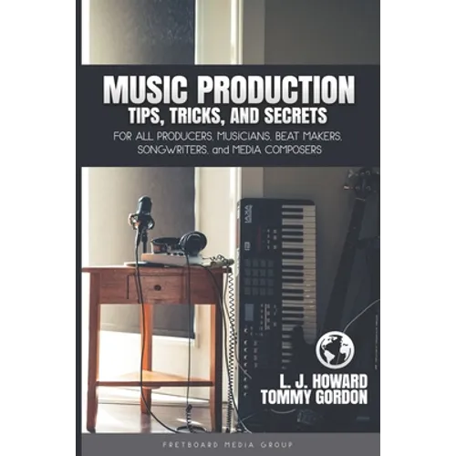 Music Production Tips, Tricks, and Secrets: for all Producers, Musicians, Beat Makers, Songwriters, and Media Composers