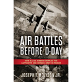 Air Battles Before D-Day: How Allied Airmen Crippled the Luftwaffe and German Army in France