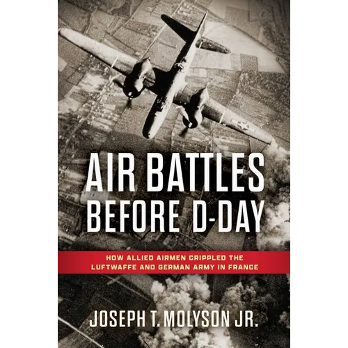 Air Battles Before D-Day: How Allied Airmen Crippled the Luftwaffe and German Army in France